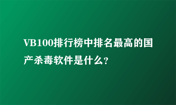 VB100排行榜中排名最高的国产杀毒软件是什么？