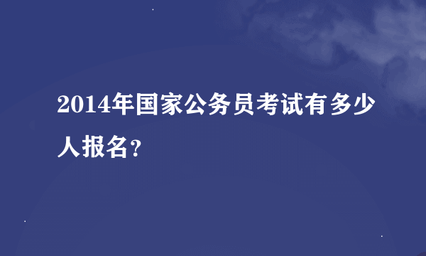 2014年国家公务员考试有多少人报名？