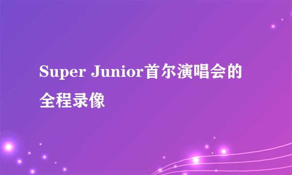 Super Junior首尔演唱会的全程录像