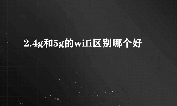 2.4g和5g的wifi区别哪个好