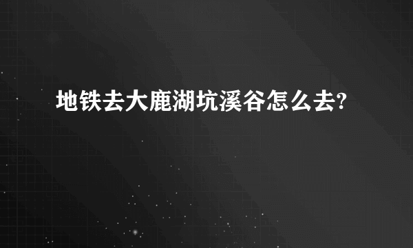 地铁去大鹿湖坑溪谷怎么去?