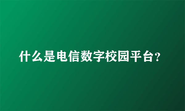 什么是电信数字校园平台？