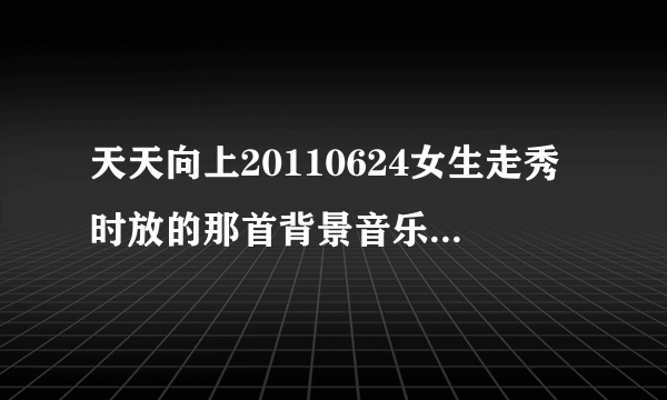 天天向上20110624女生走秀时放的那首背景音乐是谁唱的？