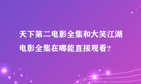 天下第二电影全集和大笑江湖电影全集在哪能直接观看？