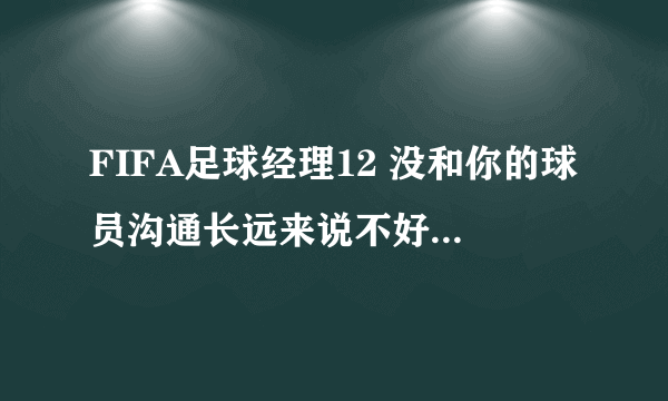 FIFA足球经理12 没和你的球员沟通长远来说不好 是什么意思？具体怎么做？