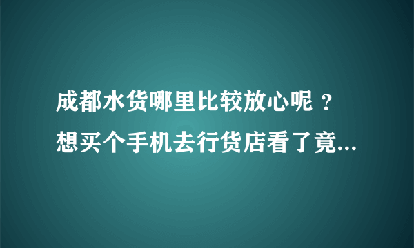 成都水货哪里比较放心呢 ？想买个手机去行货店看了竟然那么贵只有选择水货了。