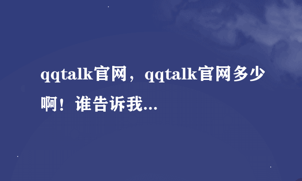 qqtalk官网，qqtalk官网多少啊！谁告诉我qqtalk官网地址啊！