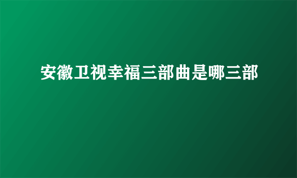 安徽卫视幸福三部曲是哪三部