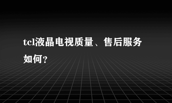 tcl液晶电视质量、售后服务如何？