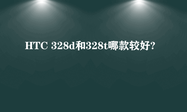 HTC 328d和328t哪款较好?