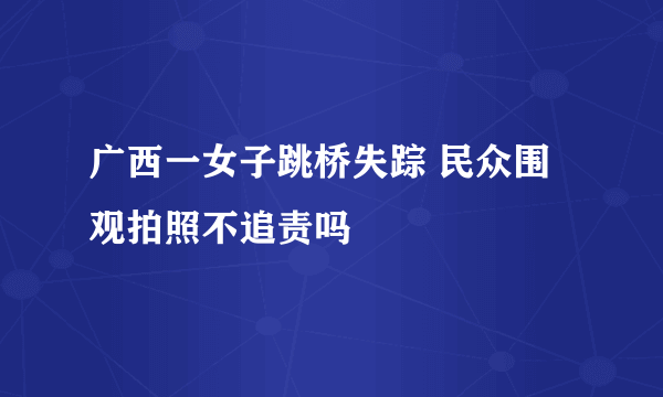 广西一女子跳桥失踪 民众围观拍照不追责吗