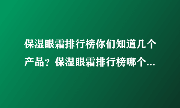 保湿眼霜排行榜你们知道几个产品？保湿眼霜排行榜哪个好用 ？