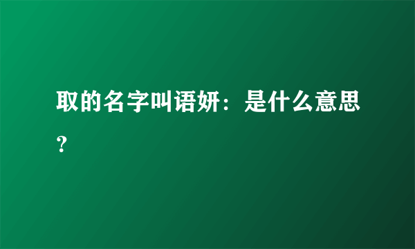 取的名字叫语妍：是什么意思？