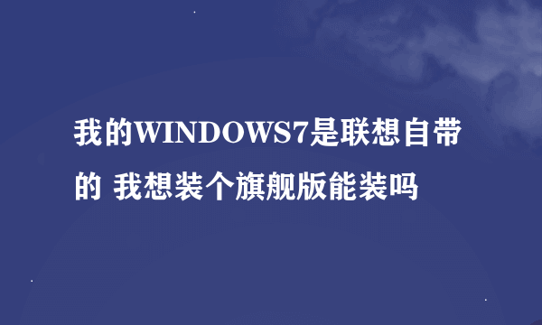 我的WINDOWS7是联想自带的 我想装个旗舰版能装吗