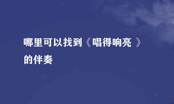 哪里可以找到《唱得响亮 》的伴奏