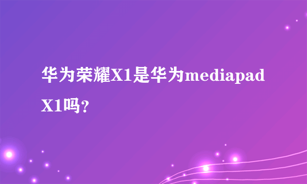 华为荣耀X1是华为mediapad X1吗？