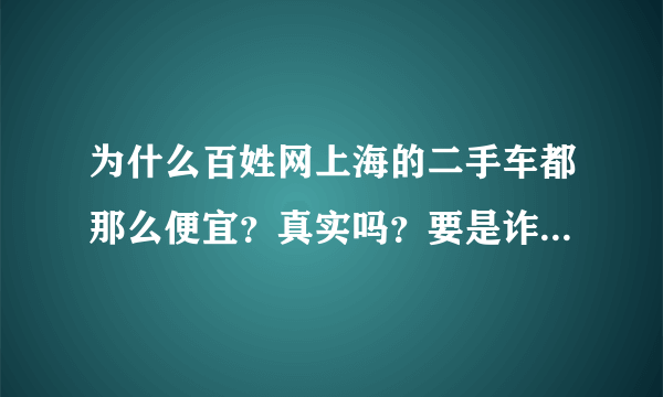 为什么百姓网上海的二手车都那么便宜？真实吗？要是诈骗的话手段如何操作的？有没有去过的朋友、给点提示