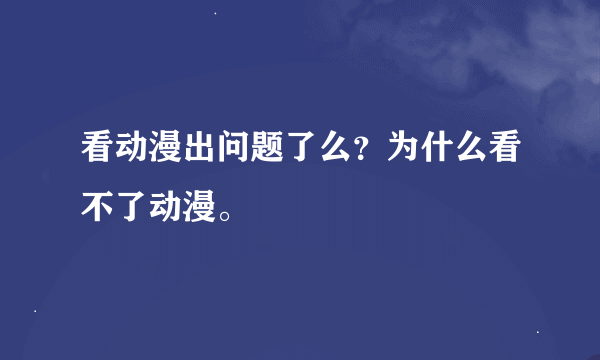 看动漫出问题了么？为什么看不了动漫。