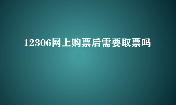 12306网上购票后需要取票吗