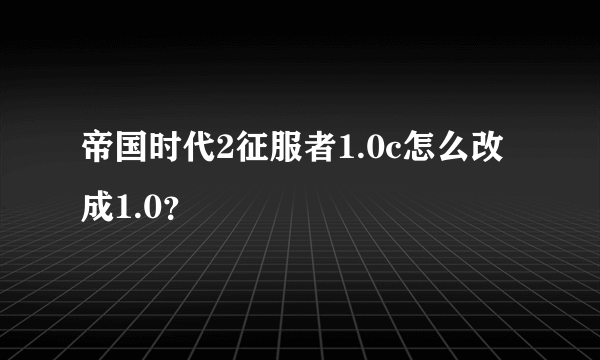 帝国时代2征服者1.0c怎么改成1.0？