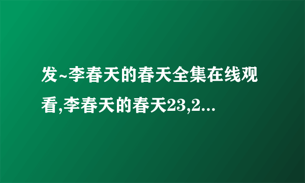 发~李春天的春天全集在线观看,李春天的春天23,24,大结局怎么样 急等！