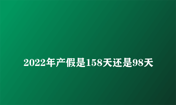 
2022年产假是158天还是98天
