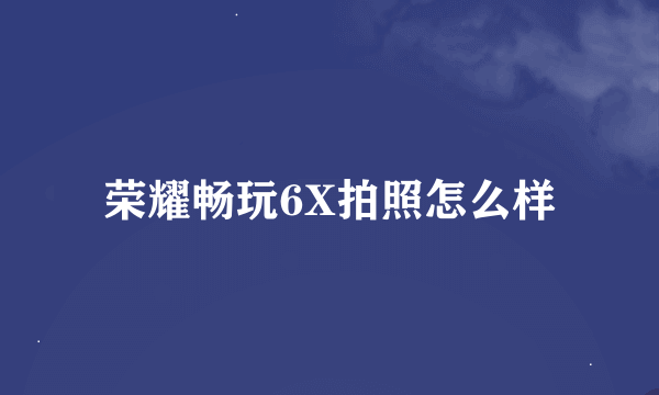 荣耀畅玩6X拍照怎么样