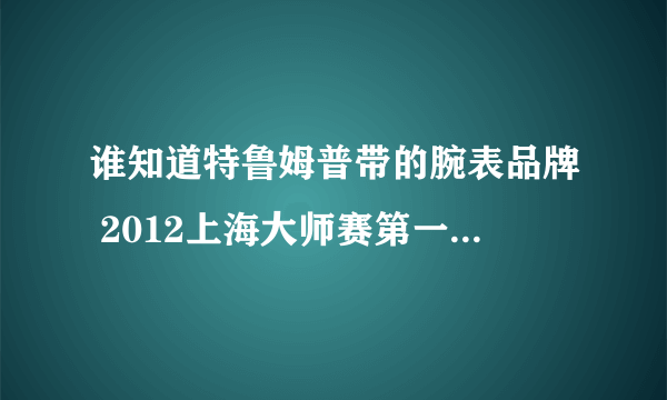 谁知道特鲁姆普带的腕表品牌 2012上海大师赛第一轮对决霍金斯的那场 十分感谢！