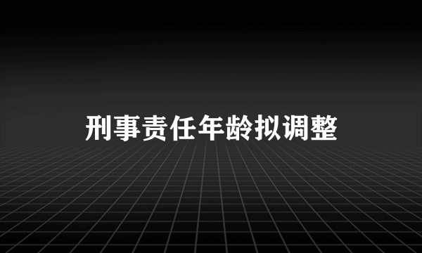 刑事责任年龄拟调整