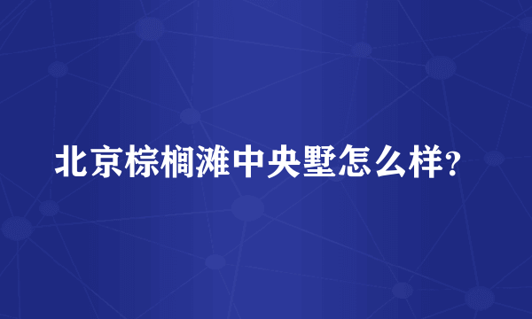 北京棕榈滩中央墅怎么样？