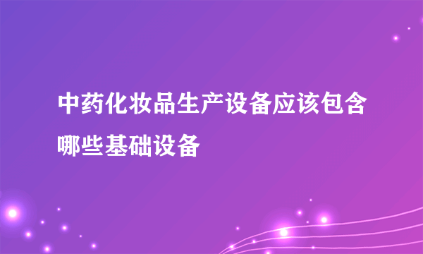 中药化妆品生产设备应该包含哪些基础设备