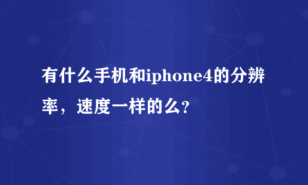 有什么手机和iphone4的分辨率，速度一样的么？