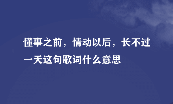 懂事之前，情动以后，长不过一天这句歌词什么意思