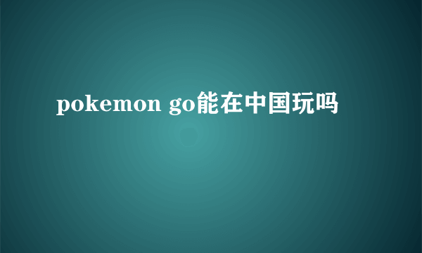 pokemon go能在中国玩吗