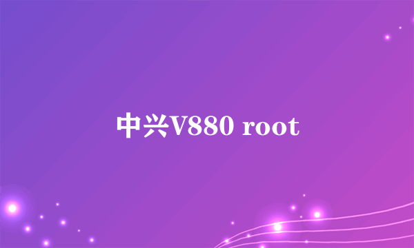 中兴V880 root