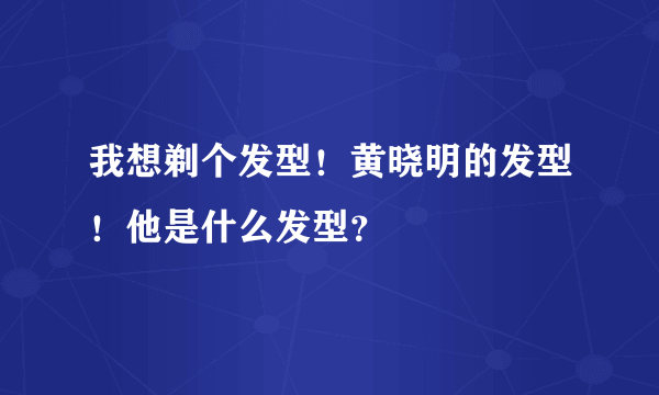 我想剃个发型！黄晓明的发型！他是什么发型？