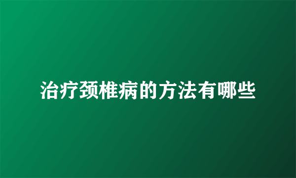 治疗颈椎病的方法有哪些