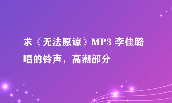 求《无法原谅》MP3 李佳璐唱的铃声，高潮部分