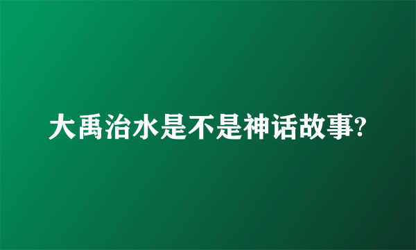 大禹治水是不是神话故事?