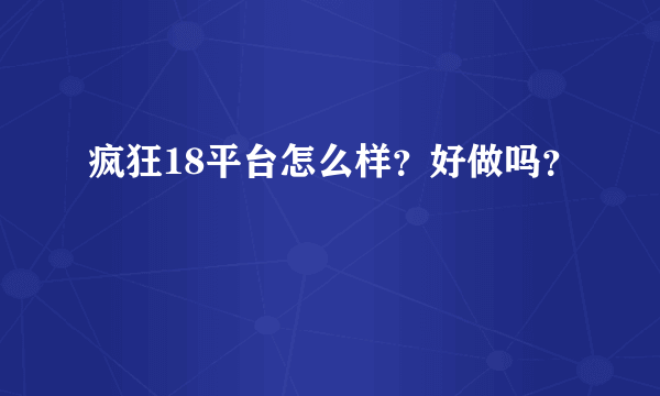 疯狂18平台怎么样？好做吗？