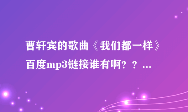 曹轩宾的歌曲《我们都一样》百度mp3链接谁有啊？？？急……