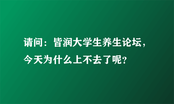 请问：皆润大学生养生论坛，今天为什么上不去了呢？