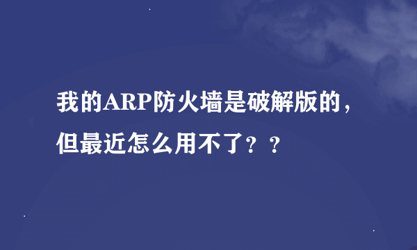 我的ARP防火墙是破解版的，但最近怎么用不了？？