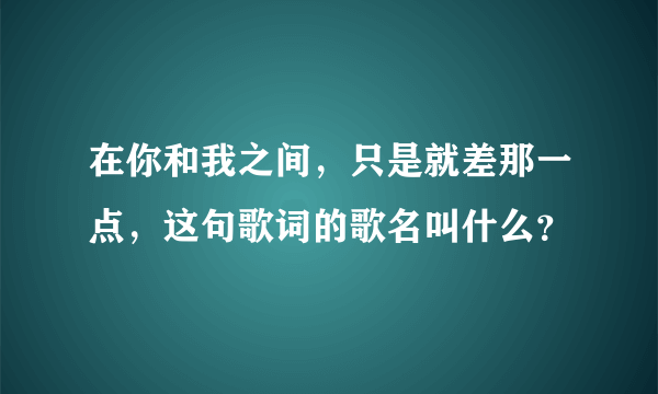 在你和我之间，只是就差那一点，这句歌词的歌名叫什么？