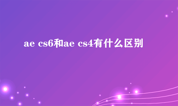 ae cs6和ae cs4有什么区别