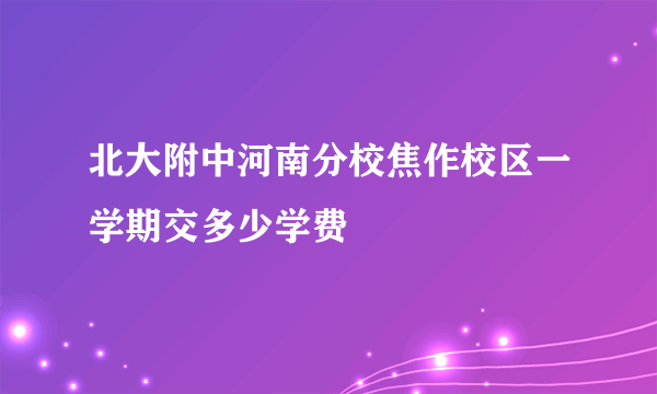 北大附中河南分校焦作校区一学期交多少学费