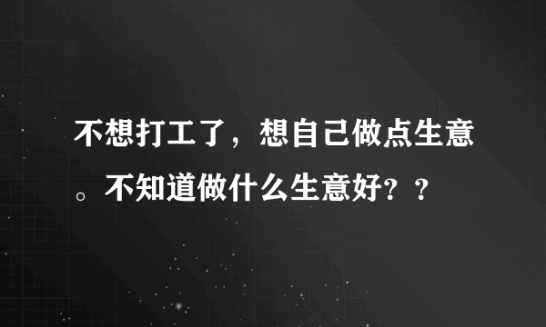 不想打工了，想自己做点生意。不知道做什么生意好？？