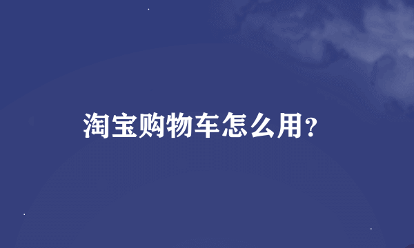 淘宝购物车怎么用？