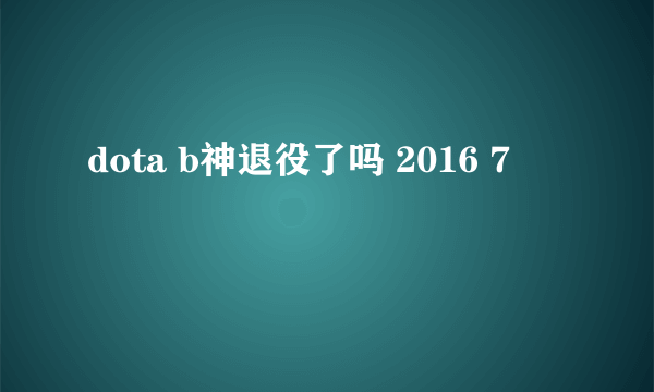 dota b神退役了吗 2016 7