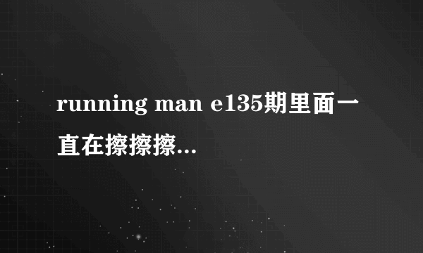 running man e135期里面一直在擦擦擦擦擦的是什么歌